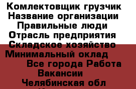 Комлектовщик-грузчик › Название организации ­ Правильные люди › Отрасль предприятия ­ Складское хозяйство › Минимальный оклад ­ 24 000 - Все города Работа » Вакансии   . Челябинская обл.,Карталы г.